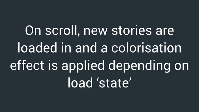 On scroll, new stories are
loaded in and a colorisation
effect is applied depending on
load ‘state’
