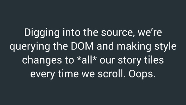 Digging into the source, we’re
querying the DOM and making style
changes to *all* our story tiles
every time we scroll. Oops.
