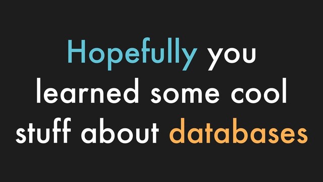 Hopefully you
learned some cool
stuff about databases

