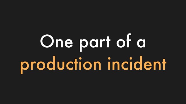 One part of a
production incident

