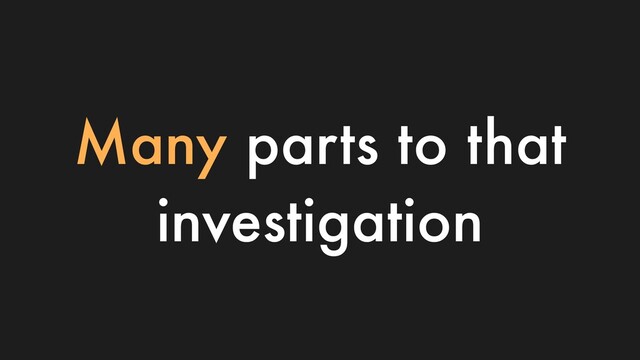 Many parts to that
investigation
