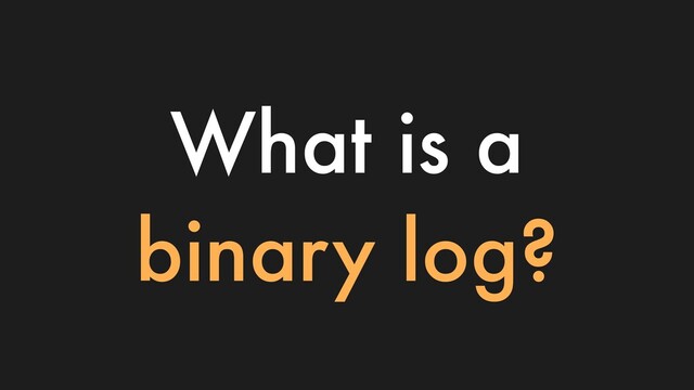 What is a
binary log?
