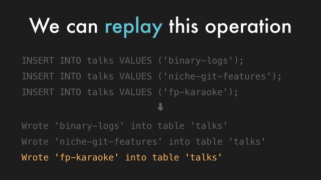 INSERT INTO talks VALUES ('binary-logs');
INSERT INTO talks VALUES ('niche-git-features');
INSERT INTO talks VALUES ('fp-karaoke');
‑
Wrote 'binary-logs' into table 'talks'
Wrote 'niche-git-features' into table 'talks'
Wrote 'fp-karaoke' into table 'talks'
We can replay this operation
