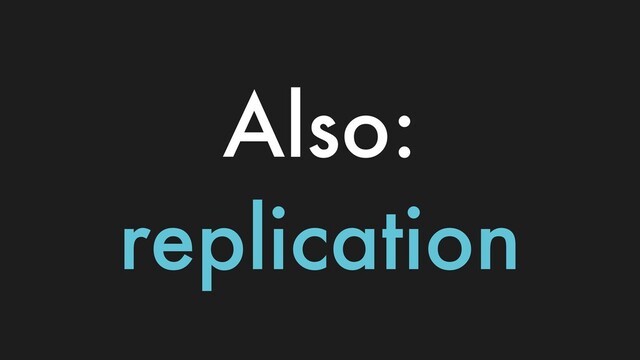Also:
replication
