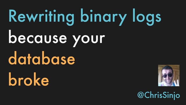 Rewriting binary logs
because your
database
broke
@ChrisSinjo
