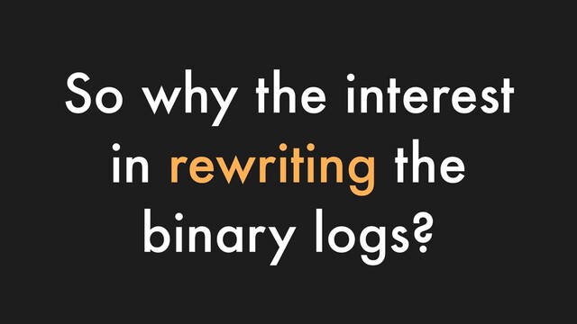 So why the interest
in rewriting the
binary logs?
