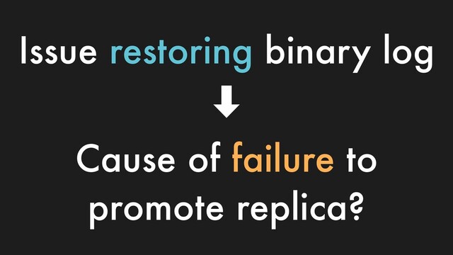Issue restoring binary log
‑
Cause of failure to
promote replica?
