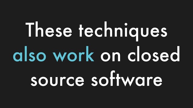 These techniques
also work on closed
source software
