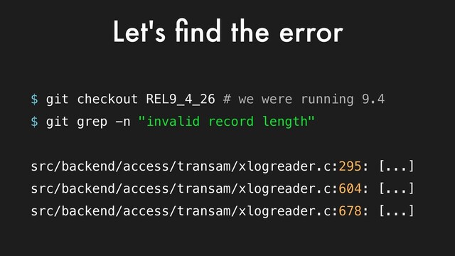 $ git checkout REL9_4_26 # we were running 9.4
$ git grep -n "invalid record length"
src/backend/access/transam/xlogreader.c:295: [...]
src/backend/access/transam/xlogreader.c:604: [...]
src/backend/access/transam/xlogreader.c:678: [...]
Let's ﬁnd the error
