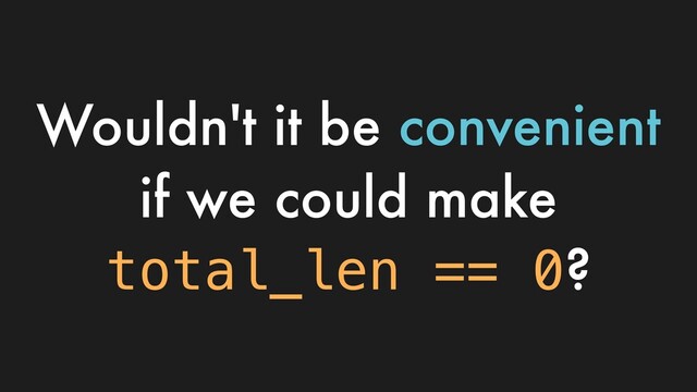 Wouldn't it be convenient
if we could make
total_len == 0?
