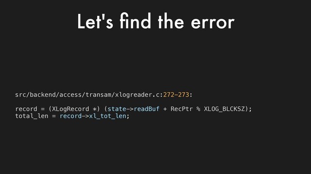 src/backend/access/transam/xlogreader.c:272-273:
record = (XLogRecord *) (state->readBuf + RecPtr % XLOG_BLCKSZ);
total_len = record->xl_tot_len;
Let's ﬁnd the error
