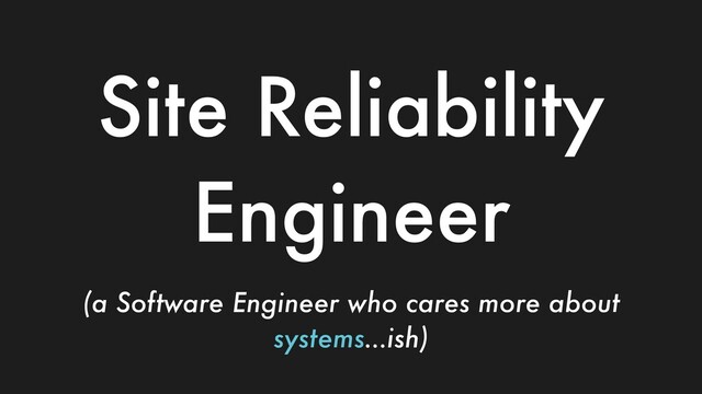 Site Reliability
Engineer
(a Software Engineer who cares more about
systems…ish)
