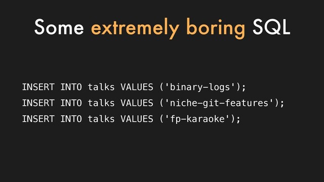 INSERT INTO talks VALUES ('binary-logs');
INSERT INTO talks VALUES ('niche-git-features');
INSERT INTO talks VALUES ('fp-karaoke');
Some extremely boring SQL
