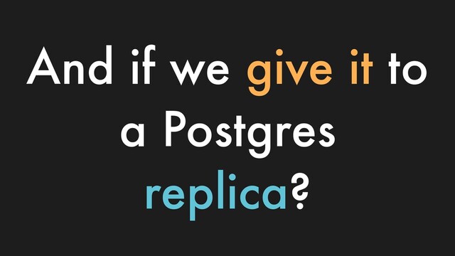 And if we give it to
a Postgres
replica?
