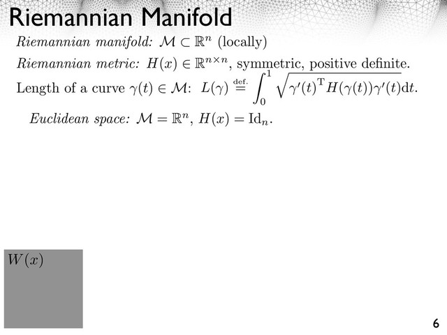 Riemannian Manifold
6
Length of a curve (t) M: L( ) def.
=
1
0
⇥
(t)TH( (t)) (t)dt.
W(x)
Euclidean space: M = Rn, H(x) = Id
n
.
Riemannian manifold: M Rn (locally)
Riemannian metric: H(x) Rn n, symmetric, positive deﬁnite.
