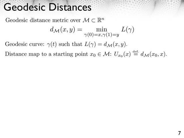 Geodesic Distances
7
Geodesic distance metric over M Rn
Geodesic curve: (t) such that L( ) = dM
(x, y).
Distance map to a starting point x0
M: Ux0
(x) def.
= dM
(x0, x).
dM
(x, y) = min
(0)=x, (1)=y
L( )
