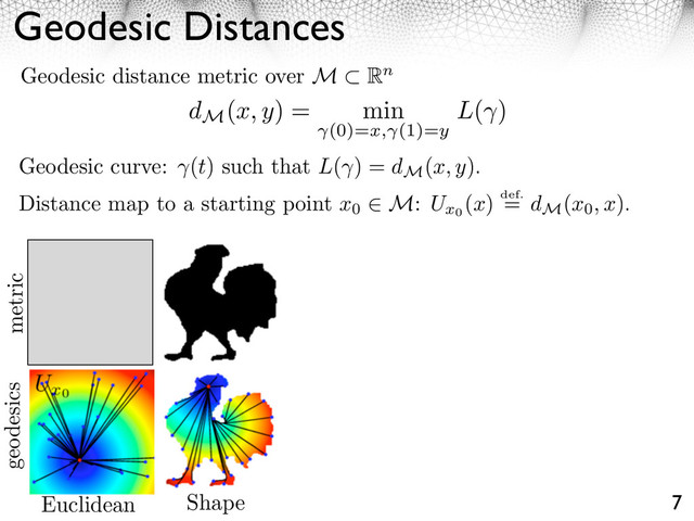 Geodesic Distances
7
Geodesic distance metric over M Rn
Geodesic curve: (t) such that L( ) = dM
(x, y).
Distance map to a starting point x0
M: Ux0
(x) def.
= dM
(x0, x).
metric
geodesics
dM
(x, y) = min
(0)=x, (1)=y
L( )
Euclidean Shape
