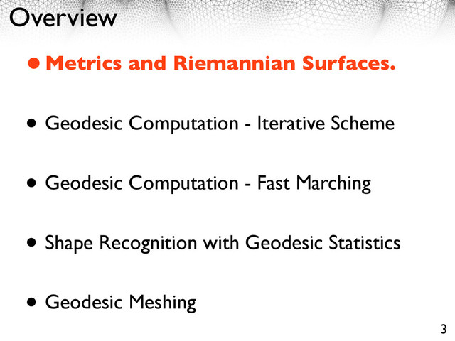 Overview
•Metrics and Riemannian Surfaces.
• Geodesic Computation - Iterative Scheme
• Geodesic Computation - Fast Marching
• Shape Recognition with Geodesic Statistics
• Geodesic Meshing
3
