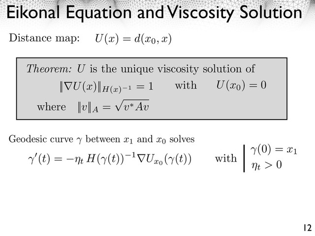 Eikonal Equation and Viscosity Solution
12
Geodesic curve between x1
and x0
solves
(t) = ⇥t H( (t)) 1 Ux0
( (t))
(0) = x1
t > 0
with
U(x) = d(x0, x)
Distance map:
Theorem: U is the unique viscosity solution of
|| U(x)||H(x) 1
= 1 with U(x0
) = 0
where ||v||A
= v Av
