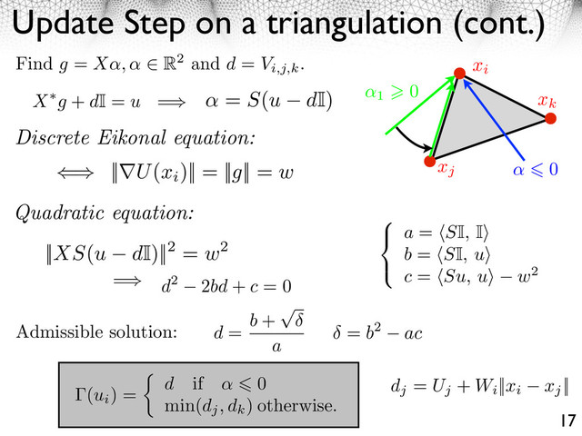 Update Step on a triangulation (cont.)
17
= b2 ac
d = b +
a
Admissible solution:
dj
= Uj
+ Wi
||xi xj
||
(ui
) = d if 0
min(dj, dk
) otherwise.
xi
xj
xk
1
0
0
X g + dI = u =
d2 2bd + c = 0
a = SI, I
b = SI, u
c = Su, u w2
=
= S(u dI)
Quadratic equation:
Find g = X , R2 and d = Vi,j,k
.
|| U(xi
)|| = ||g|| = w
Discrete Eikonal equation:
||XS(u dI)||2 = w2
