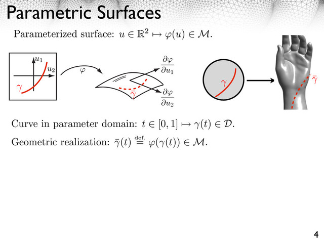 Parametric Surfaces
4
Parameterized surface: u ⇥ R2 ⇤ (u) ⇥ M.
Curve in parameter domain: t ⇥ [0, 1] ⇤ (t) ⇥ D.
Geometric realization: ¯(t) def.
= ⇥( (t)) M.
u1
u2
⇥
⇥u1
⇥
⇥u2
¯
¯
