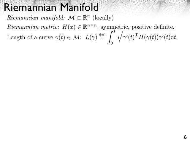 Riemannian Manifold
6
Length of a curve (t) M: L( ) def.
=
1
0
⇥
(t)TH( (t)) (t)dt.
Riemannian manifold: M Rn (locally)
Riemannian metric: H(x) Rn n, symmetric, positive deﬁnite.
