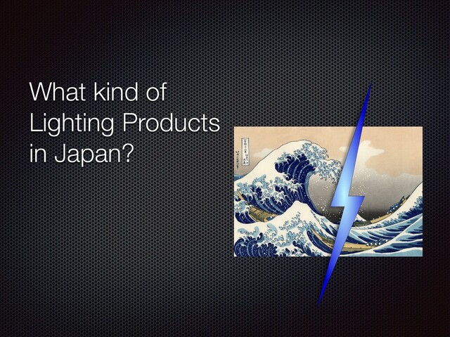 What kind of
Lighting Products
in Japan?
