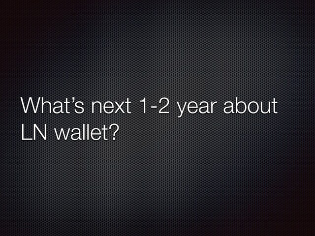 What’s next 1-2 year about
LN wallet?
