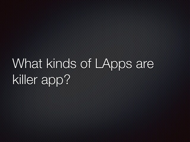 What kinds of LApps are
killer app?
