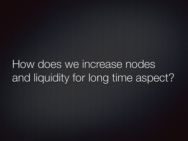 How does we increase nodes
and liquidity for long time aspect?
