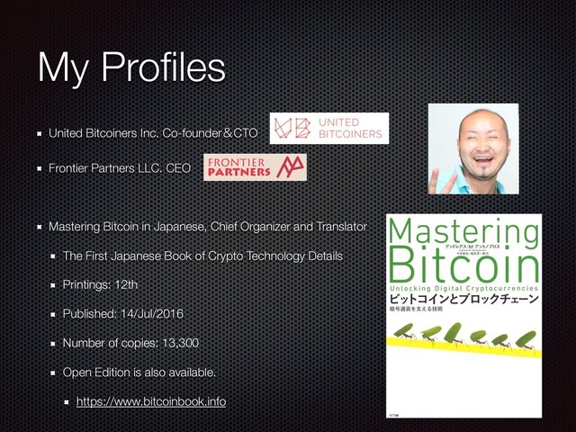 My Proﬁles
United Bitcoiners Inc. Co-founderˍCTO
Frontier Partners LLC. CEO
Mastering Bitcoin in Japanese, Chief Organizer and Translator
The First Japanese Book of Crypto Technology Details
Printings: 12th
Published: 14/Jul/2016
Number of copies: 13,300
Open Edition is also available.
https://www.bitcoinbook.info
