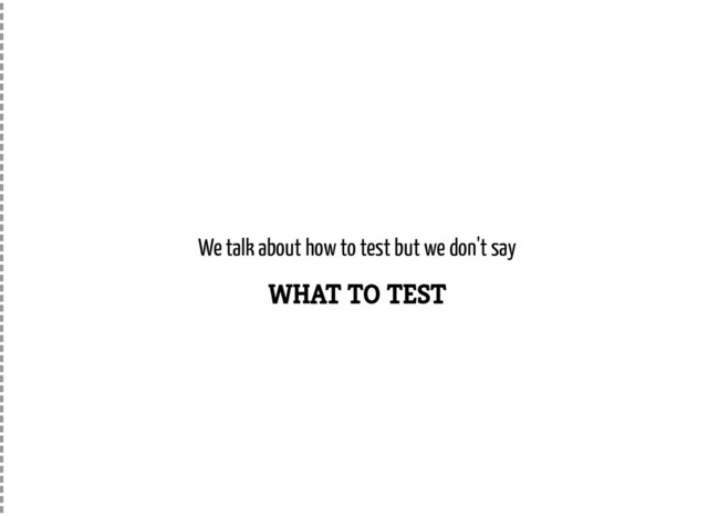 We talk about how to test but we don't say
WHAT TO TEST
