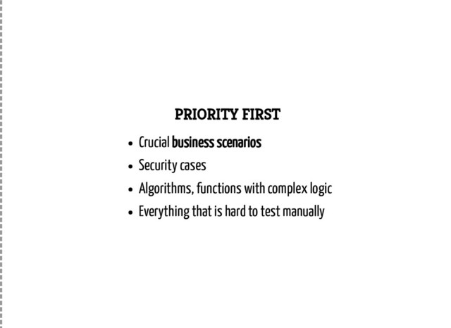 PRIORITY FIRST
Crucial business scenarios
Security cases
Algorithms, functions with complex logic
Everything that is hard to test manually
