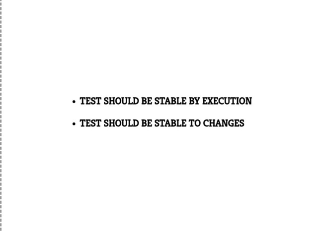 TEST SHOULD BE STABLE BY EXECUTION
TEST SHOULD BE STABLE TO CHANGES
