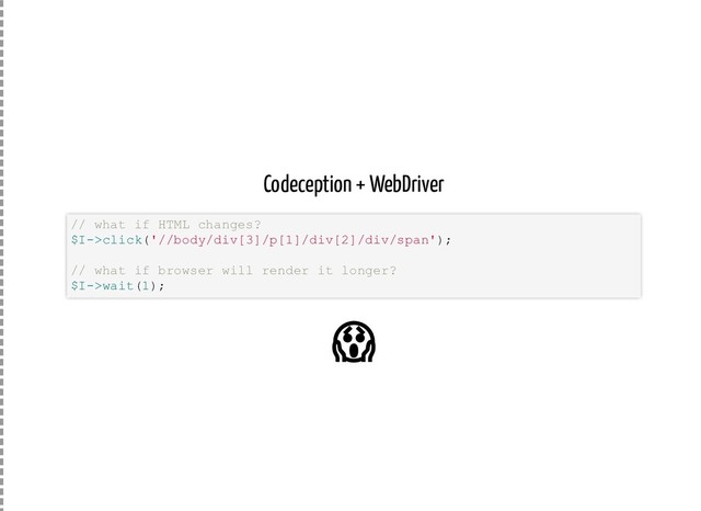 Codeception + WebDriver
// what if HTML changes?
$I->click('//body/div[3]/p[1]/div[2]/div/span');
// what if browser will render it longer?
$I->wait(1);

