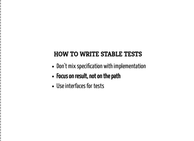 HOW TO WRITE STABLE TESTS
Don't mix speci cation with implementation
Focus on result, not on the path
Use interfaces for tests
