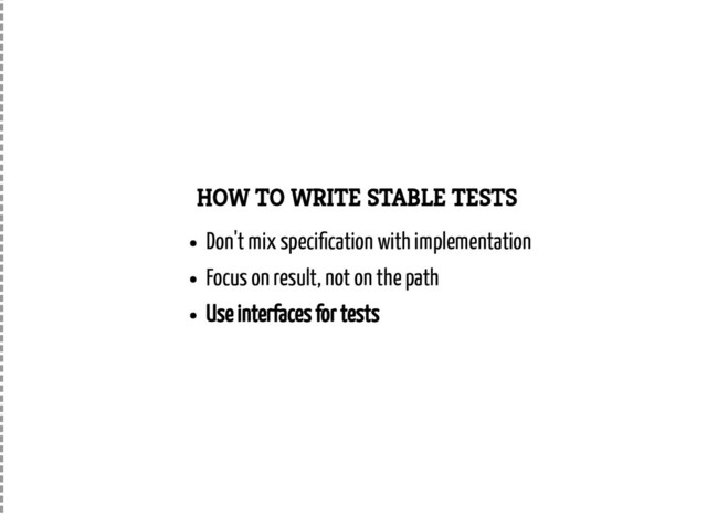 HOW TO WRITE STABLE TESTS
Don't mix speci cation with implementation
Focus on result, not on the path
Use interfaces for tests
