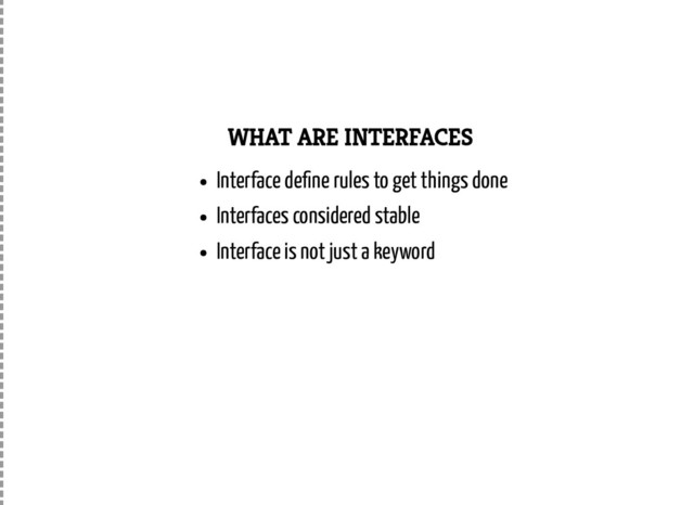 WHAT ARE INTERFACES
Interface de ne rules to get things done
Interfaces considered stable
Interface is not just a keyword
