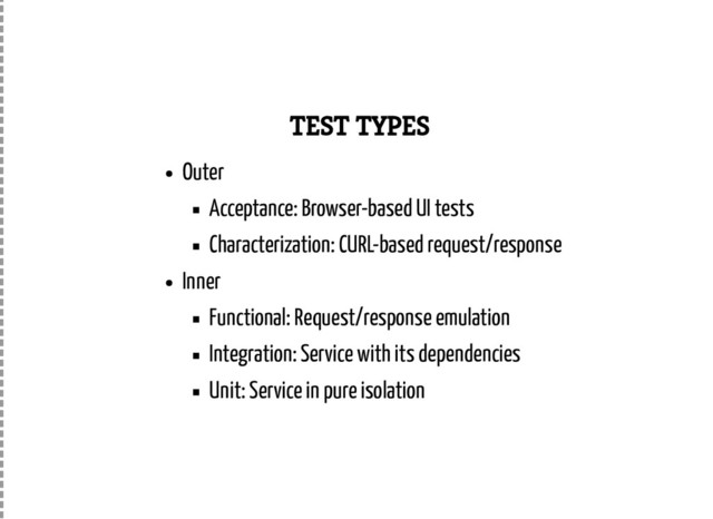 TEST TYPES
Outer
Acceptance: Browser-based UI tests
Characterization: CURL-based request/response
Inner
Functional: Request/response emulation
Integration: Service with its dependencies
Unit: Service in pure isolation
