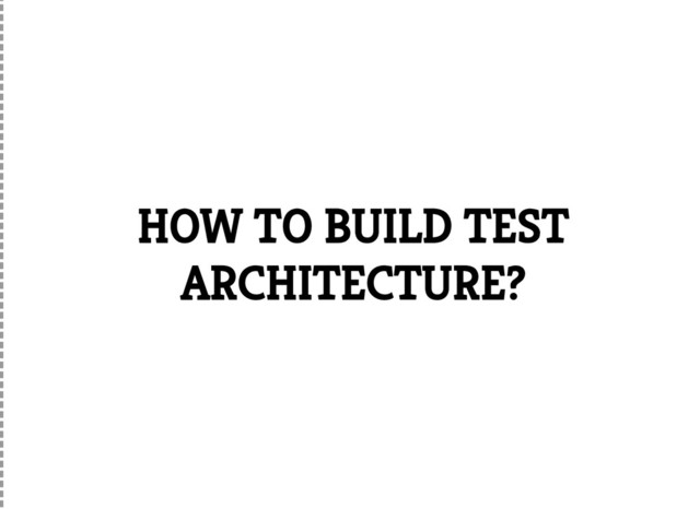 HOW TO BUILD TEST
ARCHITECTURE?
