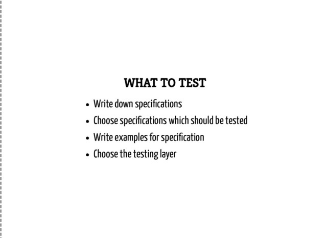 WHAT TO TEST
Write down speci cations
Choose speci cations which should be tested
Write examples for speci cation
Choose the testing layer
