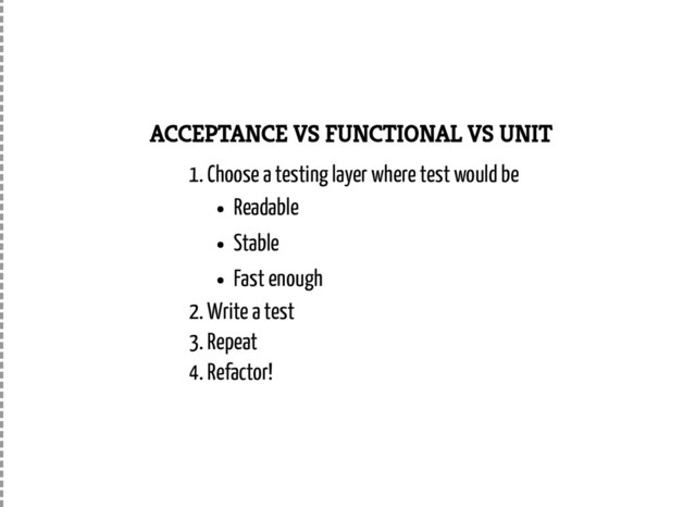 ACCEPTANCE VS FUNCTIONAL VS UNIT
1. Choose a testing layer where test would be
Readable
Stable
Fast enough
2. Write a test
3. Repeat
4. Refactor!
