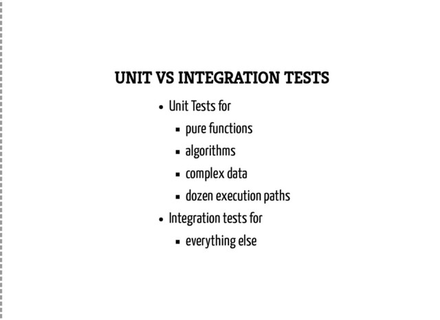 UNIT VS INTEGRATION TESTS
Unit Tests for
pure functions
algorithms
complex data
dozen execution paths
Integration tests for
everything else
