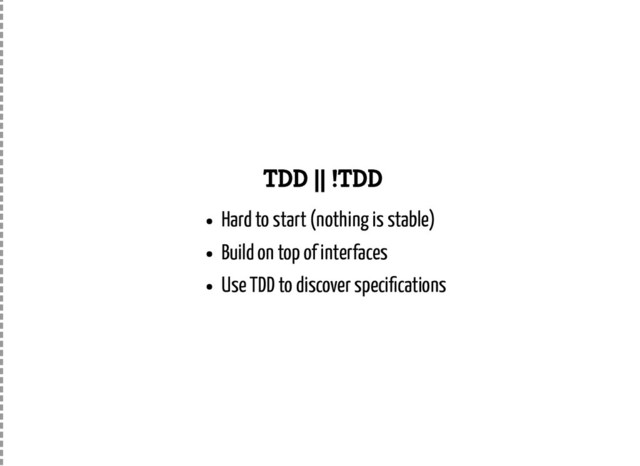 TDD || !TDD
Hard to start (nothing is stable)
Build on top of interfaces
Use TDD to discover speci cations
