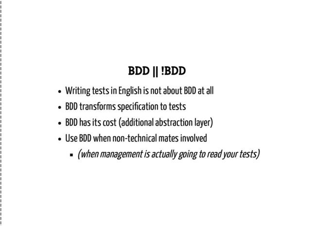 BDD || !BDD
Writing tests in English is not about BDD at all
BDD transforms speci cation to tests
BDD has its cost (additional abstraction layer)
Use BDD when non-technical mates involved
(when management is actually going to read your tests)
