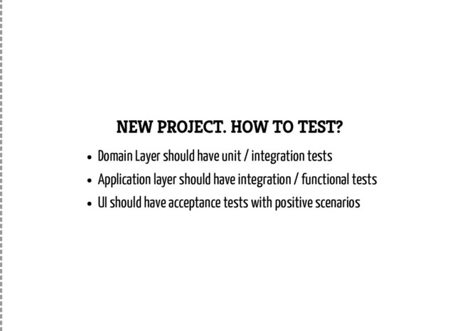 NEW PROJECT. HOW TO TEST?
Domain Layer should have unit / integration tests
Application layer should have integration / functional tests
UI should have acceptance tests with positive scenarios
