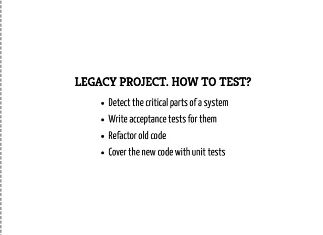 LEGACY PROJECT. HOW TO TEST?
Detect the critical parts of a system
Write acceptance tests for them
Refactor old code
Cover the new code with unit tests
