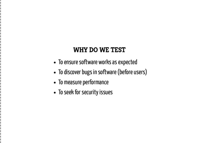 WHY DO WE TEST
To ensure software works as expected
To discover bugs in software (before users)
To measure performance
To seek for security issues

