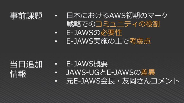 • 日本におけるAWS初期のマーケ
戦略でのコミュニティの役割
• E-JAWSの必要性
• E-JAWS実施の上で考慮点
事前課題
当日追加
情報
• E-JAWS概要
• JAWS-UGとE-JAWSの差異
• 元E-JAWS会長・友岡さんコメント
