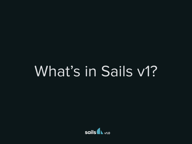 v1.0
What’s in Sails v1?
